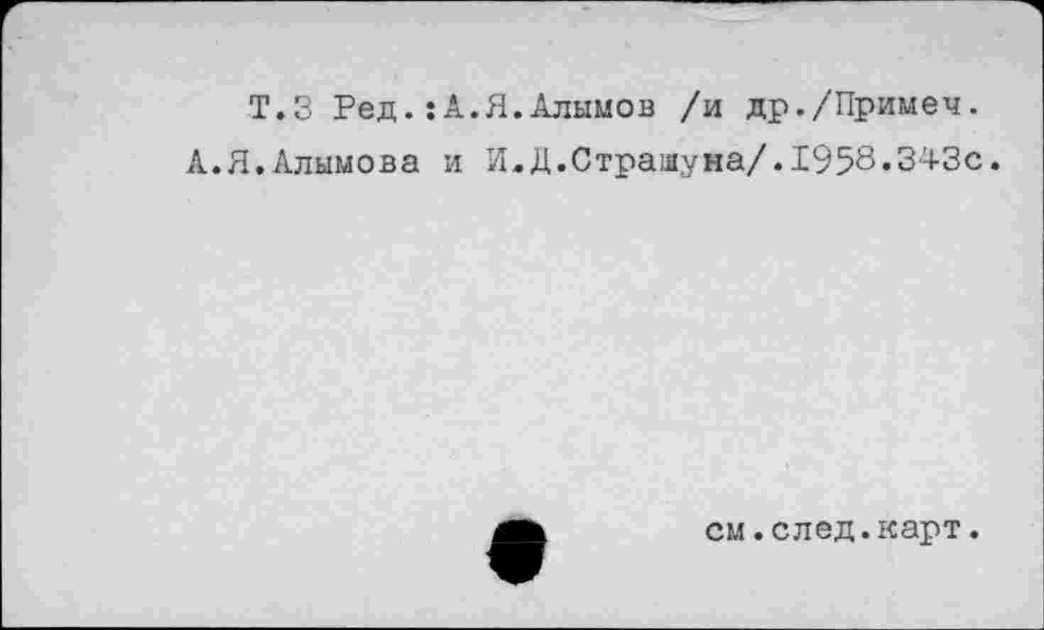 ﻿Т.З Ред.:А.Я.Алымов /и др./Примеч.
А.Я.Алымова и И.Д.Страяуна/.1958.343с.
см.след.карт.